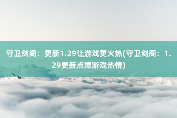 守卫剑阁：更新1.29让游戏更火热(守卫剑阁：1.29更新点燃游戏热情)